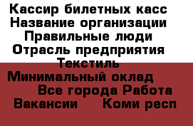 Кассир билетных касс › Название организации ­ Правильные люди › Отрасль предприятия ­ Текстиль › Минимальный оклад ­ 25 000 - Все города Работа » Вакансии   . Коми респ.